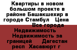 Квартиры в новом большом проекте в районе Башакшехир в городе Стамбул › Цена ­ 124 000 - Все города Недвижимость » Недвижимость за границей   . Дагестан респ.,Хасавюрт г.